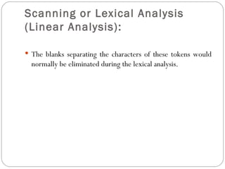 Scanning or Lexical Analysis (Linear Analysis):   The blanks separating the characters of these tokens would normally be eliminated during the lexical analysis. 