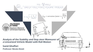 Department of Mechanical
and Aerospace Engineering
Analysis of the Stability and Step steer Maneuver of
a Linearized Vehicle Model with Roll Motion
Saeid Ghaffari
Professor: Nicola Amati
 
