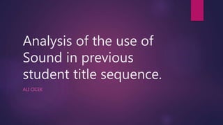 Analysis of the use of
Sound in previous
student title sequence.
ALI CICEK
 