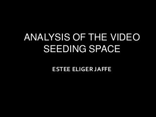 ANALYSIS OF THE VIDEO
   SEEDING SPACE
     ESTEE ELIGER JAFFE
 