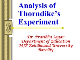 Analysis of
Thorndike’s
Experiment
Dr. Pratibha Sagar
Department of Education
MJP Rohilkhand University
Bareilly
 