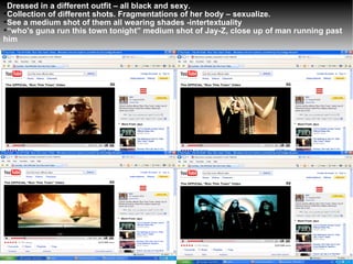 Dressed in a different outfit – all black and sexy. Collection of different shots. Fragmentations of her body – sexualize. See a medium shot of them all wearing shades -intertextuality “ who's guna run this town tonight” medium shot of Jay-Z, close up of man running past him  