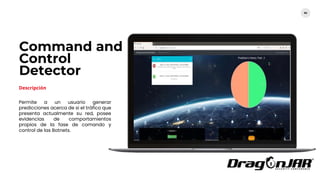 Command and
Control
Detector
64
Descripción
Permite a un usuario generar
predicciones acerca de si el tráfico que
presenta actualmente su red, posee
evidencias de comportamientos
propios de la fase de comando y
control de las Botnets.
 