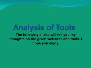 Analysis of Tools The following slides will tell you my thoughts on the given websites and tools. I hope you enjoy. 