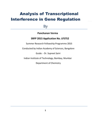 1
Analysis of Transcriptional
Interference in Gene Regulation
By
Panchanan Verma
SRFP 2015 Application No. LFS752
Summer Research Fellowship Programme 2015
Conducted by Indian Academy of Sciences, Bangalore
Guide: - Dr. Supreet Saini
Indian Institute of Technology, Bombay, Mumbai
Department of Chemistry
 