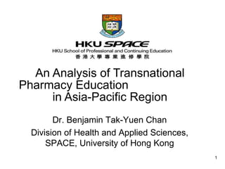 An Analysis of Transnational Pharmacy Education  in Asia-Pacific Region Dr. Benjamin Tak-Yuen Chan Division of Health and Applied Sciences, SPACE, University of Hong Kong 