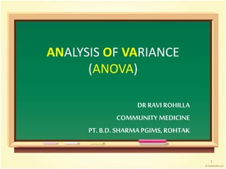 ANALYSIS OF VARIANCE 
(ANOVA) 
DR RAVI ROHILLA 
COMMUNITY MEDICINE 
PT. B.D. SHARMA PGIMS, ROHTAK 
1 
 