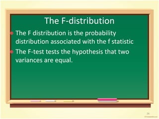 The F-distribution 
 The F distribution is the probability 
distribution associated with the f statistic 
 The F-test tests the hypothesis that two 
variances are equal. 
26 
 