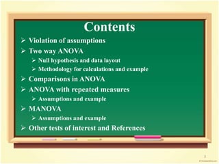 Contents 
 Violation of assumptions 
 Two way ANOVA 
 Null hypothesis and data layout 
 Methodology for calculations and example 
 Comparisons in ANOVA 
 ANOVA with repeated measures 
 Assumptions and example 
 MANOVA 
 Assumptions and example 
 Other tests of interest and References 
3 
 