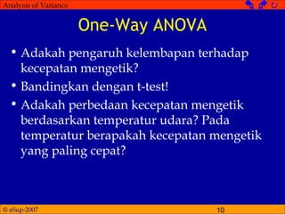 © aSup-2007 10
Analysis of Variance   
One-Way ANOVA
• Adakah pengaruh kelembapan terhadap
kecepatan mengetik?
• Bandingkan dengan t-test!
• Adakah perbedaan kecepatan mengetik
berdasarkan temperatur udara? Pada
temperatur berapakah kecepatan mengetik
yang paling cepat?
 