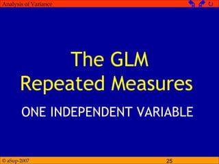 © aSup-2007 25
Analysis of Variance   
The GLM
Repeated Measures
ONE INDEPENDENT VARIABLE
 