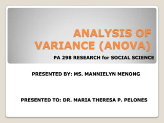 ANALYSIS OF VARIANCE (ANOVA) PA 298 RESEARCH for SOCIAL SCIENCE PRESENTED BY: MS. MANNIELYN MENONG PRESENTED TO: DR. MARIA THERESA P. PELONES 