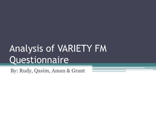 Analysis of VARIETY FM
Questionnaire
By: Rudy, Qasim, Aman & Grant
 