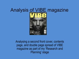 Analysis of VIBE magazine

Analysing a second front cover, contents
page, and double page spread of VIBE
magazine as part of my ‘Research and
Planning’ stage

 