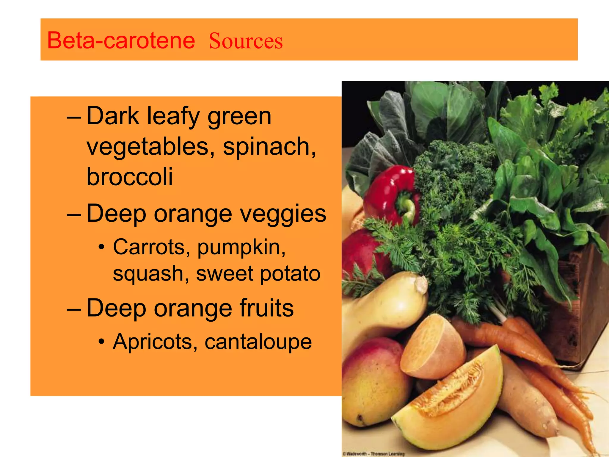 – Dark leafy green
vegetables, spinach,
broccoli
– Deep orange veggies
• Carrots, pumpkin,
squash, sweet potato
– Deep orange fruits
• Apricots, cantaloupe
Beta-carotene Sources
 