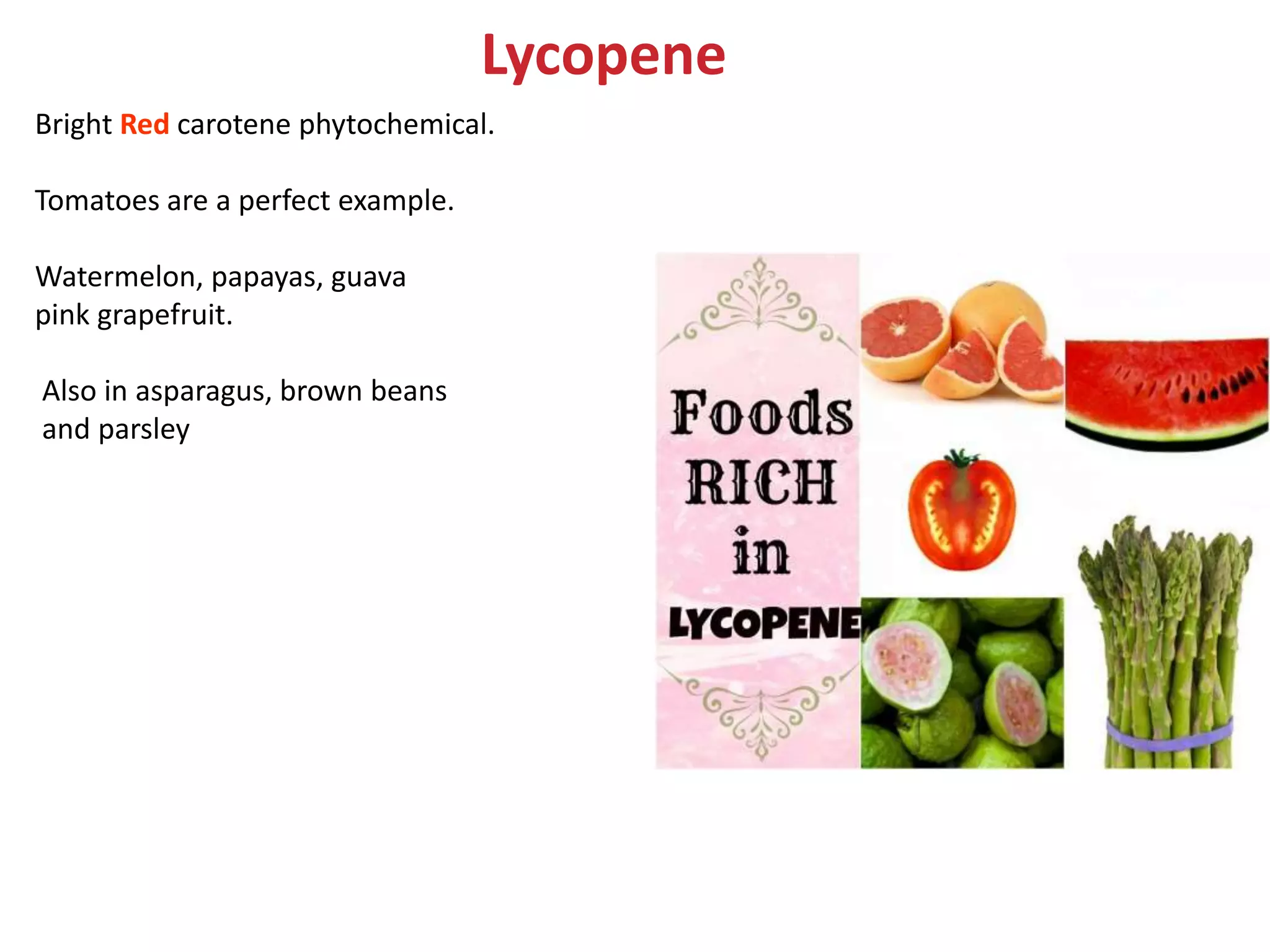 Lycopene
Bright Red carotene phytochemical.
Tomatoes are a perfect example.
Watermelon, papayas, guava
pink grapefruit.
Also in asparagus, brown beans
and parsley
 