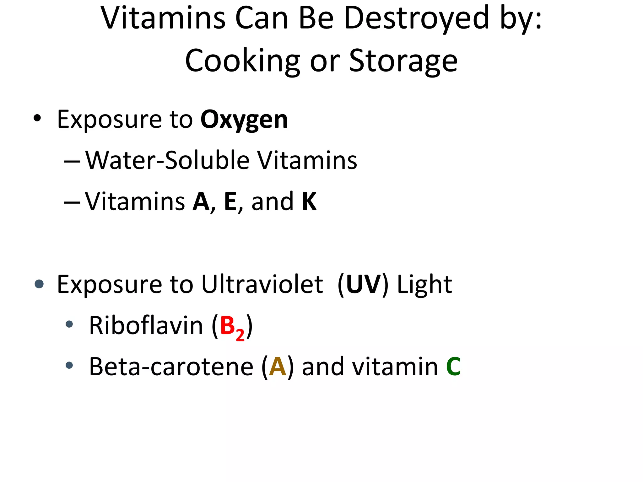 Vitamins Can Be Destroyed by:
Cooking or Storage
• Exposure to Oxygen
–Water-Soluble Vitamins
–Vitamins A, E, and K
• Exposure to Ultraviolet (UV) Light
• Riboflavin (B2)
• Beta-carotene (A) and vitamin C
 