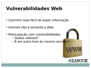 Vulnerabilidades Web

●
    Caminho mais fácil de expor informação.

●
    Internet não é somente a Web

●
    Preocupação com vulnerabilidades
       – Dados valiosos?
       – E em outro host do mesmo servidor?
 