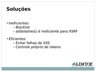 Soluções

●
    Ineficientes:
      – Blacklist
      – addslashes() é ineficiente para XSRF
●
    Eficientes:
       – Evitar falhas de XSS
       – Controle próprio de tokens
 