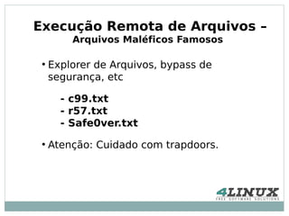 Execução Remota de Arquivos –
         Arquivos Maléficos Famosos

 ●
     Explorer de Arquivos, bypass de
     segurança, etc

       - c99.txt
       - r57.txt
       - Safe0ver.txt
 ●
     Atenção: Cuidado com trapdoors.
 