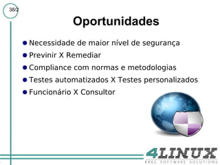 38/2

                    Oportunidades
       ● Necessidade de maior nível de segurança
       ● Previnir X Remediar
       ● Compliance com normas e metodologias
       ● Testes automatizados X Testes personalizados
       ● Funcionário X Consultor
 