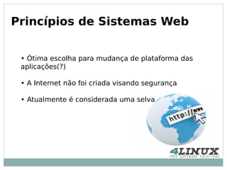 Princípios de Sistemas Web


 • Ótima escolha para mudança de plataforma das
 aplicações(?)

 • A Internet não foi criada visando segurança

 • Atualmente é considerada uma selva
 