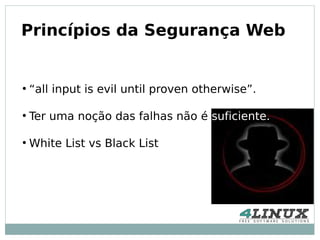 Princípios da Segurança Web


●
    “all input is evil until proven otherwise”.

●
    Ter uma noção das falhas não é suficiente.

●
    White List vs Black List
 