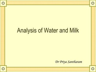 Analysis of Water and Milk
Dr Priya Santharam
 