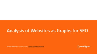 Analysis of Websites as Graphs for SEO
Analysis of Websites as Graphs for SEO
Rubén Martínez – Junio 2015 – Open Analytics Madrid
 