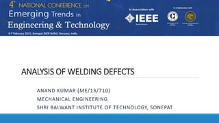 ANALYSIS OF WELDING DEFECTS
ANAND KUMAR (ME/13/710)
MECHANICAL ENGINEERING
SHRI BALWANT INSTITUTE OF TECHNOLOGY, SONEPAT
 