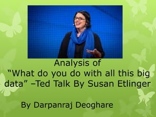 Analysis of
“What do you do with all this big
data” –Ted Talk By Susan Etlinger
By Darpanraj Deoghare
 