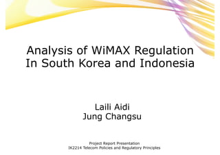 Analysis of WiMAX Regulation
In South Korea and Indonesia


                 Laili Aidi
              Jung Changsu


                 Project Report Presentation
       IK2214 Telecom Policies and Regulatory Principles
 