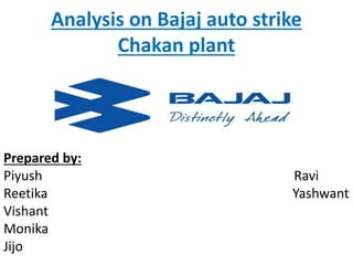 Analysis on Bajaj auto strike
Chakan plant
Prepared by:
Piyush Ravi
Reetika Yashwant
Vishant
Monika
Jijo
 