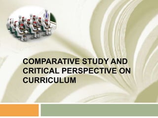 COMPARATIVE STUDY AND
CRITICAL PERSPECTIVE ON
CURRICULUM

 