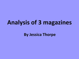 Analysis of 3 magazines   By Jessica Thorpe 