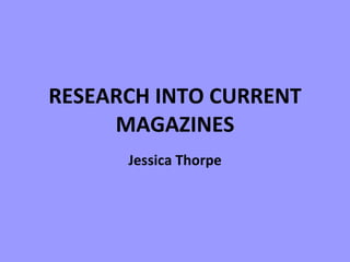 RESEARCH INTO CURRENT MAGAZINES Jessica Thorpe 