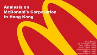 Analysis on
McDonald’s Corporation
In Hong Kong
Group Member
GE Minmin (1155129597)
GAO Xin (1155137038)
WANG Xi (1155131773)
Chen Yueying (1155128386)
LI Tong (1155131850)
ZHU Ziyuan (1155129898)
 