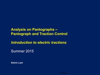 Kelvin Lam
Analysis on Pantographs –
Pantograph and Traction Control
Introduction to electric tractions
Summer 2015
19/10/2015 1
 