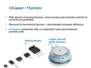 Chopper / Thyristor
• With advent of semiconductors, more precise and accurate controls of
currents are permitted.
• Remov...