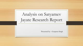 Analysis on Satyamev
Jayate Research Report
Presented by – Gurpreet Singh
 