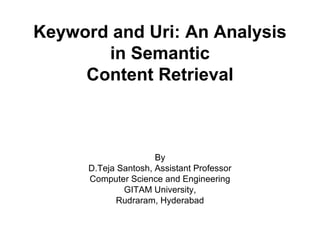 Keyword and Uri: An Analysis
in Semantic
Content Retrieval
By
D.Teja Santosh, Assistant Professor
Computer Science and Engineering
GITAM University,
Rudraram, Hyderabad
 