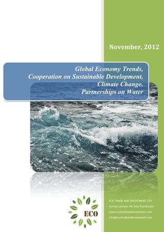 November, 2012


                Global Economy Trends,
Cooperation on Sustainable Development,
                        Climate Change,
                  Partnerships on Water




                           ECO TRADE AND INVESTMENT LTD
                           Contact person: Ms Asta Pravilonyte
                           www.ecotradeandinvestment.com
                           info@ecotradeandinvestment.com
 