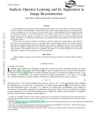 TECHNICAL REPORT 1
Analysis Operator Learning and Its Application to
Image Reconstruction
Simon Hawe, Martin Kleinsteuber, and Klaus Diepold
Abstract
http:// Exploiting a priori known structural information lies at the core of many image reconstruction methods
that can be stated as inverse problems. The synthesis model, which assumes that images can be decomposed into
a linear combination of very few atoms of some dictionary, is now a well established tool for the design of image
reconstruction algorithms. An interesting alternative is the analysis model, where the signal is multiplied by an
analysis operator and the outcome is assumed to be sparse. This approach has only recently gained increasing
interest. The quality of reconstruction methods based on an analysis model severely depends on the right choice of
the suitable operator.
In this work, we present an algorithm for learning an analysis operator from training images. Our method is
based on p-norm minimization on the set of full rank matrices with normalized columns. We carefully introduce
the employed conjugate gradient method on manifolds, and explain the underlying geometry of the constraints.
Moreover, we compare our approach to state-of-the-art methods for image denoising, inpainting, and single image
super-resolution. Our numerical results show competitive performance of our general approach in all presented
applications compared to the specialized state-of-the-art techniques.
Index Terms
Analysis Operator Learning, Inverse Problems, Image Reconstruction, Geometric Conjugate Gradient, Oblique
Manifold
I. INTRODUCTION
A. Problem Description
LINEAR inverse problems are ubiquitous in the ﬁeld of image processing. Prominent examples are image
denoising [1], inpainting [2], super-resolution [3], or image reconstruction from few indirect measurements as
in Compressive Sensing [4]. Basically, in all these problems the goal is to reconstruct an unknown image s ∈ Rn
as accurately as possible from a set of indirect and maybe corrupted measurements y ∈ Rm with n ≥ m, see [5]
for a detailed introduction to inverse problems. Formally, this measurement process can be written as
y = As + e, (1)
where the vector e ∈ Rm models sampling errors and noise, and A ∈ Rm×n is the measurement matrix modeling
the sampling process. In many cases, reconstructing s by simply inverting Equation (1) is ill-posed because either
the exact measurement process and hence A is unknown as in blind image deconvolution, or the number of
observations is much smaller compared to the dimension of the signal, which is the case in Compressive Sensing
or image inpainting. To overcome the ill-posedness and to stabilize the solution, prior knowledge or assumptions
about the general statistics of images can be exploited.
Copyright (c) 2013 IEEE. Personal use of this material is permitted. However, permission to use this material for any other purposes must
be obtained from the IEEE by sending a request to pubs-permissions@ieee.org. The paper has been published in IEEE Transaction on Image
Processing 2013.
IEEE Xplore: http://ieeexplore.ieee.org/xpl/articleDetails.jsp?tp=&arnumber=6459595&contentType=Early+Access+Articles&queryText%3DSImon+Haw
DOI: 10.1109/TIP.2013.2246175
The authors are with the Department of Electrical Engineering, Technische Universität München, Arcisstraße 21, Munich 80290, Germany
(e-mail: {simon.hawe,kleinsteuber,kldi}@tum.de, web: www.gol.ei.tum.de)
This work has been supported by the Cluster of Excellence CoTeSys - Cognition for Technical Systems, funded by the German Research
Foundation (DFG).
arXiv:1204.5309v3[cs.LG]26Mar2013
 