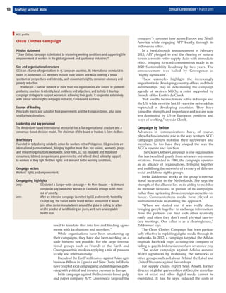 company’s customer base across Europe and North
America while engaging APP locally, through its
Indonesian office.
In a breakthrough announcement in February
2013, APP pledged to end the clearing of natural
forests across its entire supply chain with immediate
effect, bringing forward commitments made in its
2020 Sustainability Roadmap by two years. The
announcement was hailed by Greenpeace as
“highly significant”.
These examples highlight the increasingly
important role developing country offices and their
memberships play in determining the campaign
agenda of western NGOs; a point supported by
Friends of the Earth’s de Clerck.
“FoE used to be much more active in Europe and
the US, while over the last 15 years the network has
expanded in developing countries. They have
gained in strength and importance and we are now
less dominated by US or European positions and
ways of working,” says de Clerck.
Campaign by Twitter
Advances in communications have, of course,
played a fundamental role in the way western NGO
campaign groups mobilise their supporters and
members. So too have they shaped the way the
NGOs operate and function.
The Clean Clothes Campaign is one organisation
that has benefited greatly from advances in commu-
nications. Founded in 1989, the campaign operates
as an alliance of organisations, bringing together
and mobilising the networks of a variety of different
social and labour rights groups.
Ineke Zeldenrust works at the group’s interna-
tional secretariat in the Netherlands. She says the
strength of the alliance lies in its ability to mobilise
its member networks in pursuit of its campaigns,
rather than replicating those campaign capacities in-
house. Communications media have played an
instrumental role in enabling this approach.
“When we started out it was really about
bringing people together to exchange information.
Now the partners can find each other relatively
easily and often they don’t need physical face-to-
face meetings. Our value is as a clearinghouse,”
Zeldenrust says.
The Clean Clothes Campaign has been particu-
larly effective in exploiting digital media through its
networks. In 2012, a campaign targeted the Adidas
originals Facebook page, accusing the company of
failing to pay its Indonesian workers severance pay.
The wider campaign against Adidas secured
50,000 signatures by mobilising the networks of
other groups such as Labour Behind the Label and
United Students against Sweatshops.
For supply chains expert Sean Ansett, former
director of global partnerships at Gap, the contribu-
tion of social and other digital media cannot be
overstated. It has, he says, reduced the costs of
18 Briefing: activist NGOs Ethical Corporation • March 2013
Clean Clothes Campaign
Mission statement
“Clean Clothes Campaign is dedicated to improving working conditions and supporting the
empowerment of workers in the global garment and sportswear industries.”
Size and organisational structure
CCC is an alliance of organisations in 15 European countries. Its international secretariat is
based in Amsterdam. CCC members include trade unions and NGOs covering a broad
spectrum of perspectives and interests, such as women’s rights, consumer advocacy and
poverty reduction.
It relies on a partner network of more than 200 organisations and unions in garment-
producing countries to identify local problems and objectives, and to help it develop
campaign strategies to support workers in achieving their goals. It cooperates extensively
with similar labour rights campaigns in the US, Canada and Australia.
Sources of funding
Principally grants and subsidies from governments and the European Union, plus some
small private donations.
Leadership and key personnel
The Amsterdam-based international secretariat has a flat organisational structure and a
consensus-based decision model. The chairman of the board of trustees is Evert de Boer.
Brief history
Founded in 1989 during solidarity action for workers in the Philippines, CCC grew into an
international partner network, bringing together more than 200 unions, women’s groups
and research organisations worldwide. Since 1989, CCC has educated and mobilised
consumers, lobbied companies and governments, and offered direct solidarity support
to workers as they fight for their rights and demand better working conditions.
Campaign sectors
Workers’ rights and empowerment.
Campaigning highlights
2013: CCC started a Europe-wide campaign – No More Excuses – to demand
companies pay sweatshop workers in Cambodia enough to lift them
out of poverty.
2011: After an intensive campaign launched by CCC and recently hosted by
Change.org, the Italian textile brand Versace announced it would
join other denim manufacturers around the globe in calling for a ban
on the practice of sandblasting on jeans, as it runs unacceptable
health risks.
need to translate that into law and binding agree-
ments with local unions and suppliers.”
While organisations have been smartening up
their campaigns, they have also been working on a
scale hitherto not possible. For the large interna-
tional groups such as Friends of the Earth and
Greenpeace this involves applying a mix of pressure
locally and internationally.
Friends of the Earth’s offensives against Asian agri-
business Wilmar in Uganda and Sime Darby in Liberia
have coupled local campaigning and intelligence gath-
ering with political and investor pressure in Europe.
In its campaign against the Indonesia-based pulp
and paper company APP, Greenpeace targeted the
NGO profile
EC March 38_Layout 1 04/03/2013 16:13 Page 18
 