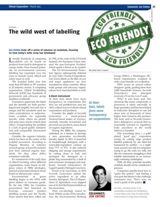 Literally hundreds of competing
ecolabels can be found on
products from food to detergents to
energy tariffs. Once focused prima-
rily on environmental concerns,
labelling has expanded over the
years to include social, ethical and
safety issues as well.
The Ecolabel Index now lists
more than 435 labels in 197 countries
in 25 industry sectors. A competing
organisation, Global Ecolabelling
Network (GEN) has hundreds of
government and advocacy group
members worldwide.
Consumers appreciate the labels
and the benefits are both psycho-
logical and tangible, but each one is
unique and the standards used are
often contradictory or subjective.
Some ecolabels are regionally
specific, while others are global;
and some have stricter criteria than
others. Compounding the problem
is a lack of good quality standard-
ised and comparable information
worldwide.
Consider the organics industry,
which has been at the centre of the
ecolabel movement. According to
Organic Monitor, an industry
research group, at least 84 countries
now have national organic stan-
dards. Yet they often differ,
sometimes radically.
It’s reminiscent of the early days
of ethical investing, when different
organisations, many based on reli-
gious values of 1980s ideologies,
panned and praised identical stocks
based on idiosyncratic values.
Environmental or green
labelling began in the 1970s with
green stickers on consumer goods.
By the late 1980s the Canadian
government had launched its
EcoLogo consumer product
labelling system and the Nordic
Swan system had been rolled out.
In 1992, in the wake of the UN Earth
Summit, the European Union initi-
ated the pan-European Ecolabel,
which sports a flower as its symbol.
The US Environmental Protec-
tion Agency subsequently debuted
its own Safer Chemical Ingredients
List. Green labels on the likes of cars
and major appliances are now
mandated in many countries. Many
trade groups and advocacy organi-
sations have launched labels as well.
A blunt instrument
At their best, labels force more
transparency on corporations. But
they are not problem-free and are
often a blunt way to evaluate ethical
corporations and products.
Consider the plight of Seventh
Generation, a much-praised
Vermont-based maker of environ-
mentally friendly household and
personal care products, many based
on organic ingredients.
During the 2000s, the company
embarked on a mission to develop
a new generation eco-friendly
laundry liquid. In 2011, it launched
its breakthrough detergent, with a
renewable-ingredient content up
from 77% to 97%. It also reduced
shipping and storage requirements
by cutting doses in half, and
packaged the detergent in a
plastic bag surrounded by a shell of
post-consumer newspaper and card-
board. Seventh Generation’s 2X
Liquid Laundry Detergent was born.
Proud of its innovation, in 2012
Seventh Generation added the
active ingredient to its other
laundry detergents. The US Depart-
ment of Agriculture even slapped
one of its first BioPreferred labels on
the innovation.
Then eco-ideology reared its
head. Within weeks of the introduc-
tion, the Environmental Working
Group (EWG), a Washington DC-
based organisation, weighed in
with a less friendly eco evaluation.
EWG issues an annual online
shoppers’ guide, grading more than
2,000 household cleaners. Seventh
Generation’s new detergent
received a D on the A-to-F scale.
Why? It uses boric acid. The
chemical, like many compounds, is
poisonous if taken internally in
large quantities and has been linked
to endocrine disruption in rats fed
doses tens of thousands of times
higher than found in this product.
The boric acid in Seventh Genera-
tion’s detergent is at levels that no
reasonable scientist or regulatory
body anywhere in the world
believes is harmful.
This wrenching story – a gold-
plated “good guy” corporation
seeing its cutting edge product
labelled positively by one label but
hammered by another – is a night-
mare scenario not only for companies
trying to go the extra eco mile, but
also for consumers struggling to find
reliable information in an increas-
ingly confusing marketplace.
With all their potential benefits,
ecolabels should not be considered a
panacea.
Companies quickly learn how to
“game the system”, and finding a
way past the bluster is the challenge
consumers face. That’s why we
need a guide of the guides. I
Jon Entine, founding director of the
sustainability consultancy ESG MediaMetrics,
is senior fellow at the Center for Health & Risk
Communication at George Mason University.
Ecolabels
The wild west of labelling
Jon Entine kicks off a series of columns on ecolabels, focusing
on how today’s wide array has developed
Columnist: Jon Entine 35
But what does it mean?
At their
best, labels
force more
transparency
on corporations
COLUMNIST:
JON ENTINE
ARCADY_31/ISTOCKPHOTO.COM
Ethical Corporation • March 2013
EC March 38_Layout 1 04/03/2013 16:14 Page 35
 