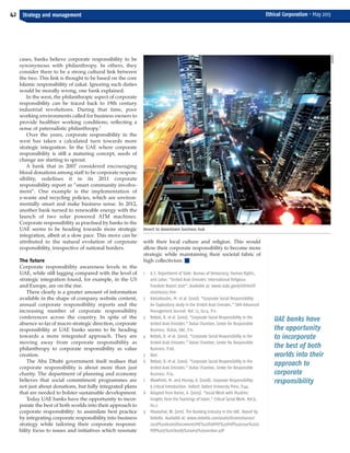 cases, banks believe corporate responsibility to be
synonymous with philanthropy. In others, they
consider there to be a strong cultural link between
the two. This link is thought to be based on the core
Islamic responsibility of zakat. Ignoring such duties
would be morally wrong, one bank explained.
In the west, the philanthropic aspect of corporate
responsibility can be traced back to 19th century
industrial revolutions. During that time, poor
working environments called for business owners to
provide healthier working conditions, reflecting a
sense of paternalistic philanthropy.7
Over the years, corporate responsibility in the
west has taken a calculated turn towards more
strategic integration. In the UAE where corporate
responsibility is still a maturing concept, seeds of
change are starting to sprout.
A bank that in 2007 considered encouraging
blood donations among staff to be corporate respon-
sibility, redefines it in its 2011 corporate
responsibility report as “smart community involve-
ment”. One example is the implementation of
e-waste and recycling policies, which are environ-
mentally smart and make business sense. In 2012,
another bank turned to renewable energy with the
launch of two solar powered ATM machines.
Corporate responsibility as practised by banks in the
UAE seems to be heading towards more strategic
integration, albeit at a slow pace. This move can be
attributed to the natural evolution of corporate
responsibility, irrespective of national borders.
The future
Corporate responsibility awareness levels in the
UAE, while still lagging compared with the level of
strategic integration found, for example, in the US
and Europe, are on the rise.
There clearly is a greater amount of information
available in the shape of company website content,
annual corporate responsibility reports and the
increasing number of corporate responsibility
conferences across the country. In spite of the
absence so far of macro strategic direction, corporate
responsibility at UAE banks seems to be heading
towards a more integrated approach. They are
moving away from corporate responsibility as
philanthropy to corporate responsibility as value
creation.
The Abu Dhabi government itself realises that
corporate responsibility is about more than just
charity. The department of planning and economy
believes that social commitment programmes are
not just about donations, but fully integrated plans
that are needed to bolster sustainable development.
Today UAE banks have the opportunity to incor-
porate the best of both worlds into their approach to
corporate responsibility: to assimilate best practice
by integrating corporate responsibility into business
strategy while tailoring their corporate responsi-
bility focus to issues and initiatives which resonate
with their local culture and religion. This would
allow their corporate responsibility to become more
strategic while maintaining their societal fabric of
high collectivism. I
1 U.S. Department of State: Bureau of Democracy, Human Rights,
and Labor. “United Arab Emirates: International Religious
Freedom Report 2007”. Available at: www.state.gov/j/drl/rls/irf/
2007/90223.htm
2 Katsioloudes, M. et al. (2007). “Corporate Social Responsibility:
An Exploratory study in the United Arab Emirates.” SAM Advanced
Management Journal. Vol: 72, Iss:4. P.11.
3 Rettab, B. et al. (2010). “Corporate Social Responsibility in the
United Arab Emirates.” Dubai Chamber, Center for Responsible
Business. Dubai, UAE. P.11.
4 Rettab, B. et al. (2010). “Corporate Social Responsibility in the
United Arab Emirates.” Dubai Chamber, Center for Responsible
Business. P.66.
5 Ibid.
6 Rettab, B. et al. (2010). “Corporate Social Responsibility in the
United Arab Emirates.” Dubai Chamber, Center for Responsible
Business. P.19.
7 Blowfield, M. and Murray, A. (2008). Corporate Responsibility:
A Critical Introduction. Oxford: Oxford University Press. P.44.
8 Adapted from Barise, A. (2005). “Social Work with Muslims:
Insights from the Teachings of Islam.” Critical Social Work. Vol:6,
Iss:2.
9 Moukahal, W. (2011). The Banking Industry in the UAE. Report by
Deloitte. Available at: www.deloitte.com/assets/DcomLebanon/
Local%20Assets/Documents/ME%20PoV/ME%20PoV%20issue%205/
POV%205%20Clearly%20very%20unclear.pdf
42
UAE banks have
the opportunity
to incorporate
the best of both
worlds into their
approach to
corporate
responsibility
Strategy and management Ethical Corporation • May 2013
Desert to downtown business hub
HEMERA
ECM May 2013_Layout 1 29/04/2013 10:33 Page 42
 