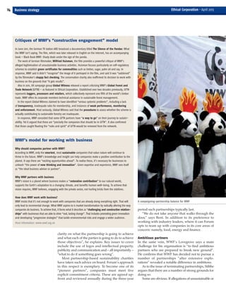 WWF’s model for working with business
Why should companies partner with WWF?
According to WWF, only the smartest, most sustainable companies that value nature will continue to
thrive in the future. WWF’s knowledge and insight can help companies make a positive contribution to the
planet. It says there are “exciting opportunities ahead”. To realise these, it’s necessary for businesses to
unleash “the power of new thinking and innovation”. Given expertise and experience, WWF sees itself
as “the ideal business adviser or partner”.
Why WWF partners with business
WWF’s vision is a planet where business makes a “restorative contribution” to our natural world,
supports the Earth’s adaptation to a changing climate, and benefits human well-being. To achieve that
vision requires, WWF believes, engaging with the private sector, not hurling bricks from the sidelines.
How does WWF work with business?
WWF insists that it’s not enough to work with companies that are already doing everything right. That will
only lead to incremental change. What WWF aspires to is market transformation by radically altering the way
companies do business. To achieve that, it forms what it describes as “challenging and constructive relation-
ships” with businesses that are able to drive “real, lasting change”. That includes promoting green innovation
and developing “progressive strategies” that tackle environmental risks and engage a wider audience.
More information: www.wwf.org.uk
Critiques of WWF’s “constructive engagement” model
In June 2011, the German TV station ARD broadcast a documentary titled The Silence of the Pandas: What
the WWF isn’t saying. The film, which was later released in English on the internet, has an accompanying
book – Black Book WWF: Shady deals under the sign of the panda.
The work of German filmmaker, Wilfried Huisman, the film provides a powerful critique of WWF’s
alleged legitimisation of unsustainable business activities. Huisman focuses particularly on self-regulatory
schemes to establish green certificates for commodities such as timber, sugar, palm oil and soy. In
response, WWF said it didn’t “recognise” the image of it portrayed in the film, and said it was “saddened”
by the filmmaker’s sloppy fact checking. The conservation charity also reaffirmed its decision to work with
business on the grounds that “it gets results”.
Also in 2011, UK campaign group Global Witness released a report criticising WWF’s Global Forest and
Trade Network (GFTN) – as featured in Ethical Corporation. Established over two decades previously, GFTN
represents loggers, processors and retailers, which collectively represent one fifth of the world’s timber
trade. WWF offers its corporate members technical assistance in sustainable forest management.
In the report Global Witness claimed to have identified “serious systemic problems”, including a lack
of transparency, inadequate rules for membership, and instances of weak performance, monitoring
and enforcement. Most seriously, Global Witness said that the procedures to assess whether the scheme is
actually contributing to sustainable forestry are inadequate.
In response, WWF conceded that some GFTN partners have “a way to go” on their journey to sustain-
ability. Yet it argued that these are “precisely the companies that should be in GFTN”. It also confirmed
that those caught flouting the “rules and spirit” of GFTN would be removed from the network.
clarity on what the partnership is going to achieve
and what each of the parties is going to do to achieve
those objectives”, he explains. Key issues to cover
include the use of logos and intellectual property,
publicity and communication and – all importantly –
“what to do if something goes wrong”.
Most partnership-based sustainability charities
have taken such advice on board. Forum’s approach
in this respect is exemplary. To become one of its
“pioneer partners”, companies must meet five
explicit commitment criteria. These are agreed up-
front and reviewed annually during the three-year
14 Business strategy Ethical Corporation • April 2013
A campaigning-partnership balance for WWF
period such partnerships typically last.
“We do not take anyone that walks through the
door,” says Bent. In addition to its preference to
working with industry leaders, where it can Forum
opts to team up with companies in its core areas of
concern: namely, food, energy and finance.
Ambitious partners
In the same vein, WWF’s Lovegrove says a main
challenge for his organisation is “to find ambitious
partners who are prepared to break new ground”.
He confirms that WWF has decided not to pursue a
number of partnerships “after extensive explo-
rations” revealed a notable difference in ambitions.
As to the issue of terminating partnerships, Stibbe
argues that there are a number of strong grounds for
doing so.
Some are obvious. If allegations of unsustainable or
EC April_Layout 1 28/03/2013 14:57 Page 14
 