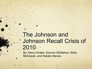 The Johnson and
Johnson Recall Crisis of
2010
By: Henry Knabe, Kennon McMahon, Molly
McGowan, and Natalie Nieves
 