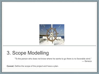 3. Scope Modelling
―To the person who does not know where he wants to go there is no favorable wind.‖
— Seneca
Caveat: Define the scope of the project and have a plan.

 